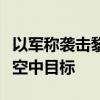 以军称袭击黎真主党多个军事目标并拦截可疑空中目标