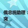 俄总统助理：没有俄方参与无法解决乌克兰冲突