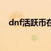 dnf活跃币在哪里兑换东西（dnf活跃值）
