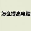 怎么提高电脑速度加快（怎么提高电脑速度）
