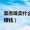 菜市场卖什么最赚钱又方便（菜市场卖什么最赚钱）