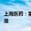 上海医药：氢化可的松原料药上市申请获得批准