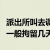 派出所叫去调解就意味着要抓人吗（醉酒打人一般拘留几天）