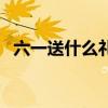 六一送什么礼物给女生（六一送什么礼物）