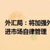 外汇局：将加强外汇市场交易行为监测分析和常态化评估 推进市场自律管理