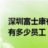 深圳富士康有多少员工2024年（深圳富士康有多少员工）