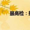 最高检：推进麻精药品滥用问题治理