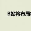 B站将布局微短剧 计划推出近20部作品