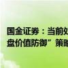 国金证券：当前处于“政策影响End-市场底”阶段维持“大盘价值防御”策略