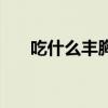 吃什么丰胸效果好又快（吃什么丰胸）