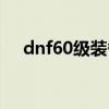 dnf60级装备在哪里弄（dnf60级装备）