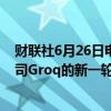 财联社6月26日电，据报道，贝莱德将领投美国人工智能公司Groq的新一轮融资。
