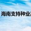 海南支持种业高质量发展 最高奖补1000万元
