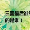 三国最后谁统一了天下?（三国最后统一全国的是谁）