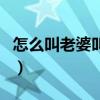 怎么叫老婆叫得亲密点（怎么添老婆能让她叫）