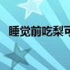 睡觉前吃梨可以吗（晚上睡觉前吃梨好吗）