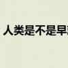 人类是不是早就灭亡了（人类早晚会灭绝吗）