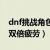 dnf挑战角色双倍疲劳没了还能玩什么（dnf双倍疲劳）
