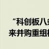 “科创板八条”后首单并购出炉 上市公司迎来并购重组机遇期