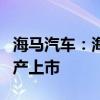 海马汽车：海马EX00计划于2024年四季度量产上市