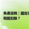 奂熹说税｜固定资产折旧年限调整，累计折旧的差异怎样在税前扣除？