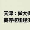 天津：做大做强海铁联运、冷链物流、跨境电商等枢纽经济
