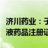 济川药业：子公司获得左氧氟沙星氯化钠注射液药品注册证书