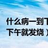 什么病一到下午就发烧凌晨退烧（什么病一到下午就发烧）