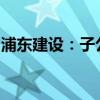 浦东建设：子公司中标15.8亿元施工工程项目