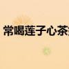 常喝莲子心茶好吗（莲子心茶可以长期喝吗）