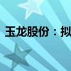 玉龙股份：拟不超1700万澳元收购石墨项目