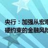 央行：加强从宏观视角对金融稳定总体形势的分析 健全具有硬约束的金融风险早期纠正机制