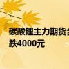 碳酸锂主力期货合约日内跌超5% 电池级碳酸锂价格今日下跌4000元