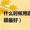 什么时候用面膜最好用最补水（什么时候用面膜最好）