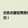 白色衣服变黄用什么方法可以洗白（白色的衣服发黄怎么变白）
