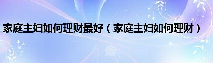 家庭主妇理财小窍门（家庭主妇理财小知识）