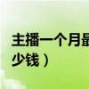 主播一个月最少赚多少钱（当主播一月能赚多少钱）
