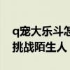 q宠大乐斗怎么增加亲密度（q宠大乐斗怎么挑战陌生人）