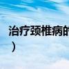 治疗颈椎病的仪器有哪些（治疗颈椎病的仪器）