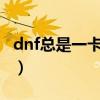 dnf总是一卡一卡的什么原因?（dnf一卡一卡）
