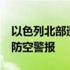 以色列北部遭约35枚火箭弹袭击 大范围拉响防空警报