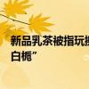 新品乳茶被指玩擦边谐音梗！喜茶“小奶栀”悄然改名“小白栀”