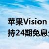 苹果Vision Pro国行版首销：2.99万元起 支持24期免息分期