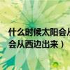 什么时候太阳会从西边出来正确打一个生肖（什么时候太阳会从西边出来）