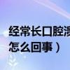 经常长口腔溃疡是怎么回事（经常口腔溃疡是怎么回事）