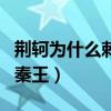 荆轲为什么刺秦王的根本原因（荆轲为什么刺秦王）