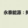 永泰能源：拟1.5亿元-3亿元回购公司股份