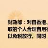 财政部：对自香港、澳门进境，年满18周岁的居民旅客，携带在境外获取的个人合理自用行李物品，总值在12000元以内（含12000元）的予以免税放行。同时，在设有进