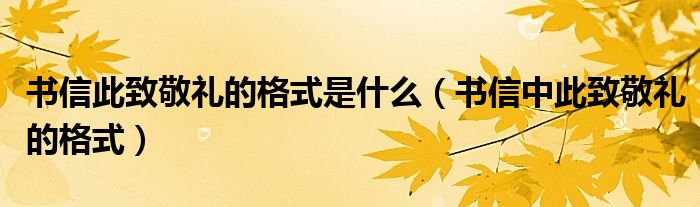 书信此致敬礼怎么写（书信此致敬礼怎么写格式）
