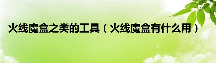 火线魔盒常见问题（火线魔盒的作用）